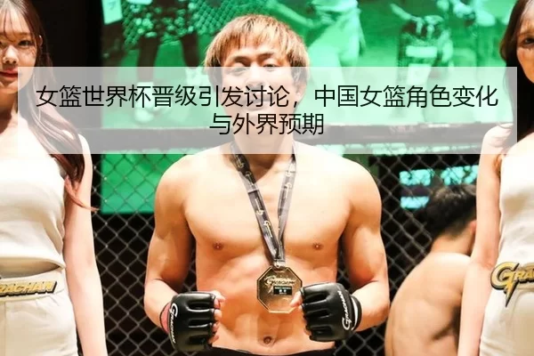 女篮世界杯晋级引发讨论,中国女篮角色变化与外界预期