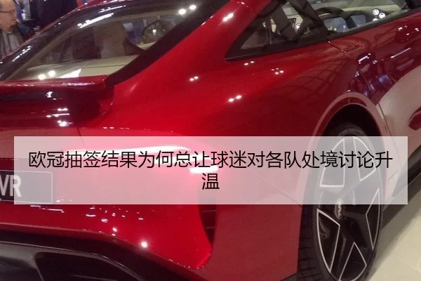 欧冠抽签结果为何总让球迷对各队处境讨论升温