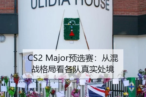CS2 Major预选赛：从混战格局看各队真实处境