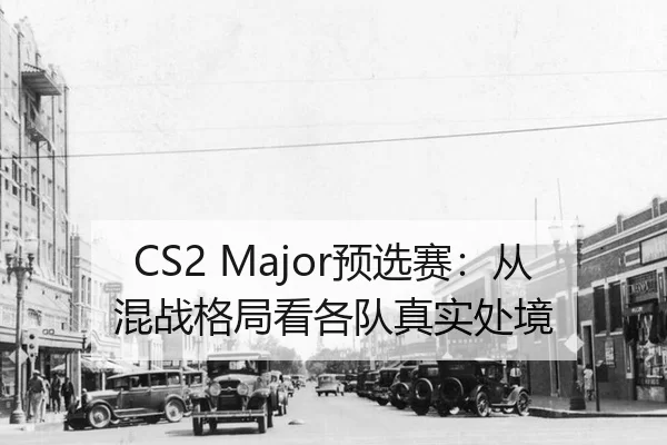 CS2 Major预选赛:从混战格局看各队真实处境